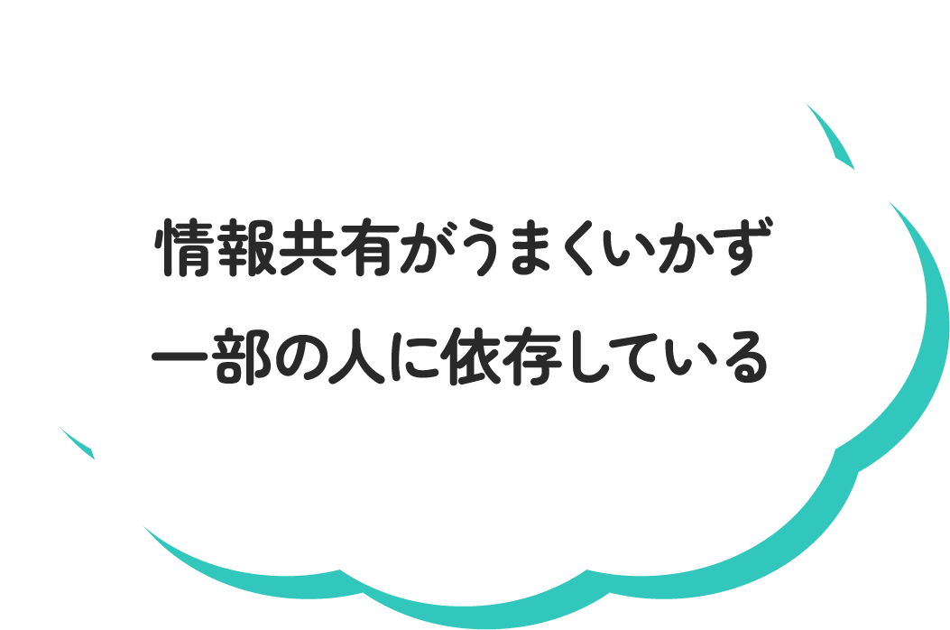 情報共有がうまくいかず一部の人に依存している